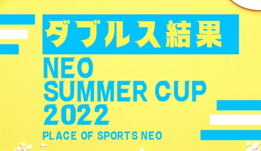 【ダブルス試合結果】NEO Summer CUP 2022 ミックス・女子